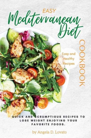 Easy Mediterranean Diet Cookbook : Quick and scrumptious recipes To Lose Weight Enjoying Your Favorite Foods.