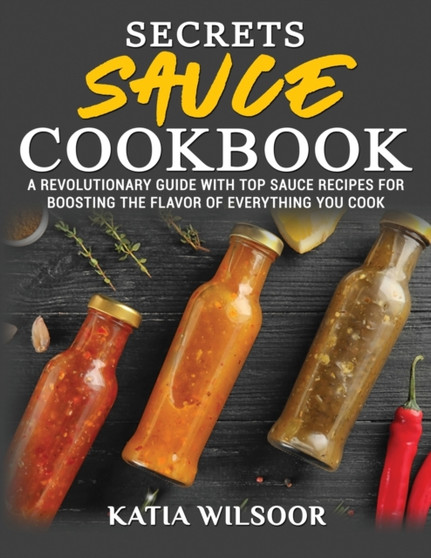 Secrets Sauce Cookbook : A Revolutionary Guide With Top Sauce Recipes For Boosting The Flavor Of Everything You Cook