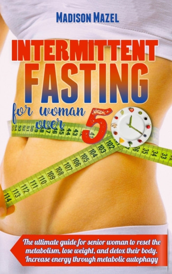 Intermittent Fasting for Women Over 50 : The Ultimate Guide for Senior Women to Reset the Metabolism, Detox Their Body And Lose Weight. Increase Energy Through Metabolic Autophagy