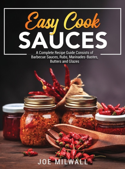 Easy Cook Sauces : A Complete Recipe Guide Consists of Barbecue Sauces, Rubs, Marinades-Bastes, Butters and Glazes