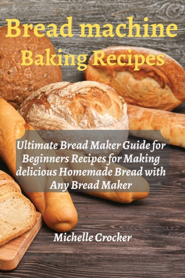 Bread Machine Baking Recipes : Ultimate Bread Maker Guide for Beginners Recipes for Making delicious Homemade Bread with Any Bread Maker