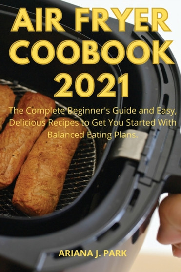 Air Fryer Coobook 2021 : The complete beginner's guide and easy, delicious recipes to get you started with balanced eating plans.