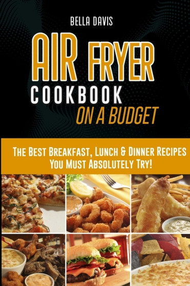 Air Fryer Cookbook on a Budget : The Best Breakfast, Lunch & Dinner Recipes You Must Absolutely Try!