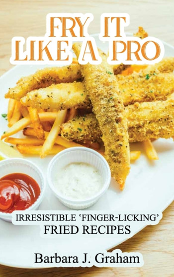Fry it Like a Pro : Irresistible 'Finger-Licking' Fried Recipes
