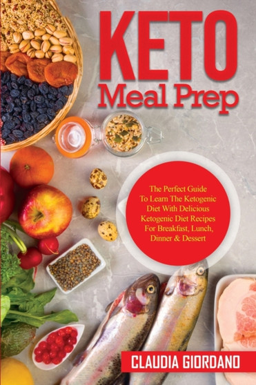 Keto Meal Prep : The Perfect Guide To Learn The Ketogenic Diet With Delicious Ketogenic Diet Recipes For Breakfast, Lunch, Dinner & Dessert