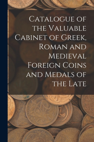 Catalogue of the Valuable Cabinet of Greek, Roman and Medieval Foreign Coins and Medals of the Late by Anonymous - Paperback