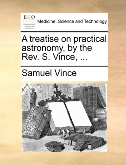A Treatise on Practical Astronomy, by the REV. S. Vince, ... by Samuel Vince - Paperback