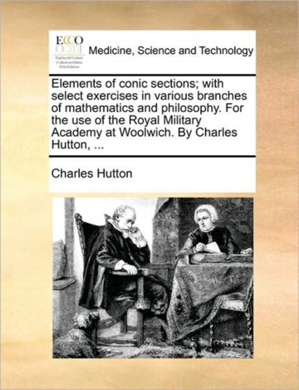 Elements of conic sections; with select exercises in various branches of mathematics and philosophy. For the use of the Royal Military Academy at Woolwich. By Charles Hutton, ... by Charles Hutton - Paperback