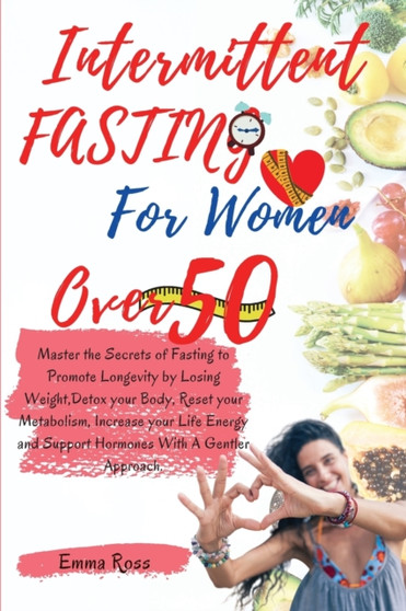 Intermittent Fasting for Women Over 50 : Master the Secrets of Fasting to Promote Longevity by Losing Weight, Detox your Body, Reset your Metabolism, Increase your Life Energy and Support Hormones Wit