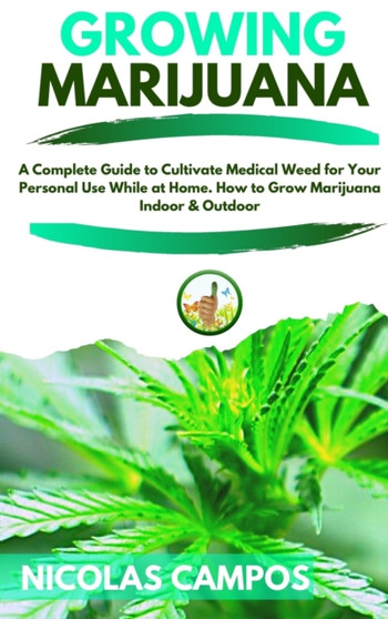 Growing Marijuana : A Complete Guide to Cultivate Medical Weed for Your Personal Use While at Home. How to Grow Marijuana Indoor & Outdoor