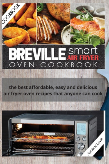 Breville Smart Air Fryer Oven Cookbook : The Best Affordable, Easy and Delicious Air Fryer Oven Recipes That Anyone Can Cook