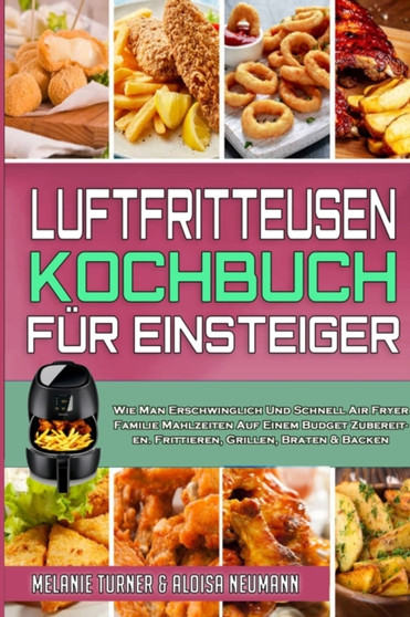 Luftfritteusen-Kochbuch Fur Einsteiger : Wie Man Erschwinglich Und Schnell Air Fryer Familie Mahlzeiten Auf Einem Budget Zubereiten. Frittieren, Grillen, Braten & Backen (Air Fryer Cookbook for Beginn