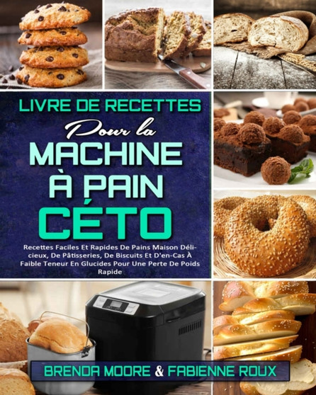 Livre De Recettes Pour La Machine A Pain Ceto : Recettes Faciles Et Rapides De Pains Maison Delicieux, De Patisseries, De Biscuits Et D'en-Cas A Faible Teneur En Glucides Pour Une Perte De Poids Rapid