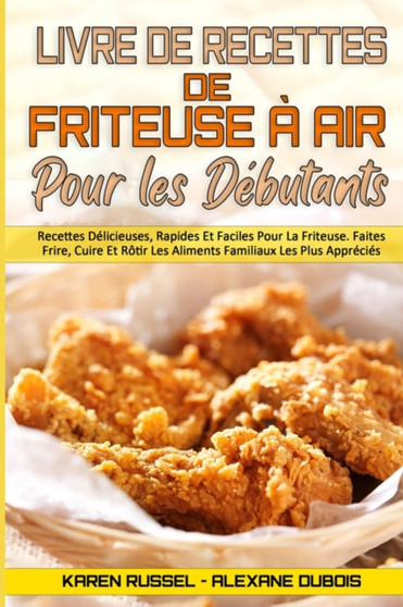 Livre De Recettes De Friteuse A Air Pour Les Debutants : Recettes Delicieuses, Rapides Et Faciles Pour La Friteuse. Faites Frire, Cuire Et Rotir Les Aliments Familiaux Les Plus Apprecies. (Air Fryer C