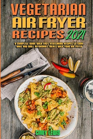 Vegetarian Air Fryer Recipes 2021 : A Complete Guide With Easy Vegetarian Recipes to Cook, Bake and Grill Affordable Meals with your Air Fryer