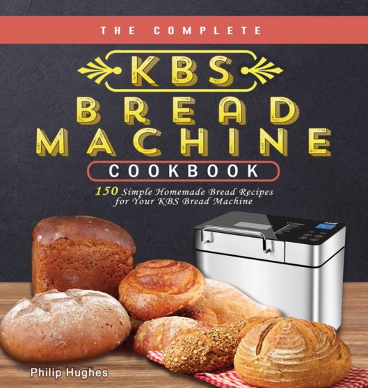 The Complete KBS Bread Machine Cookbook : 150 Simple Homemade Bread Recipes for Your KBS Bread Machine