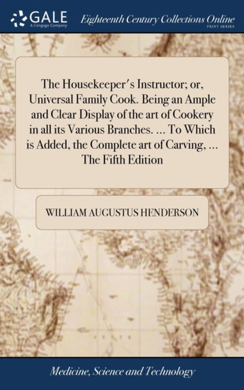 The Housekeeper's Instructor; Or, Universal Family Cook. Being an Ample and Clear Display of the Art of Cookery in All Its Various Branches. ... to Which Is Added, the Complete Art of Carving, ... the by William Augustus Henderson - Hardback