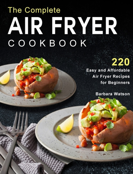 The Complete Air Fryer Cookbook : 220 Easy and Affordable Air Fryer Recipes for Beginners