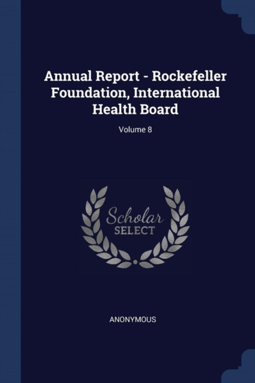 Annual Report - Rockefeller Foundation, International Health Board; Volume 8 by Anonymous - Paperback