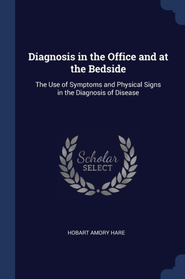 Diagnosis in the Office and at the Bedside : The Use of Symptoms and Physical Signs in the Diagnosis of Disease by Hobart Amory Hare - Paperback