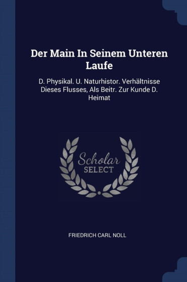 Der Main In Seinem Unteren Laufe : D. Physikal. U. Naturhistor. Verhaltnisse Dieses Flusses, Als Beitr. Zur Kunde D. Heimat by Friedrich Carl Noll - Paperback