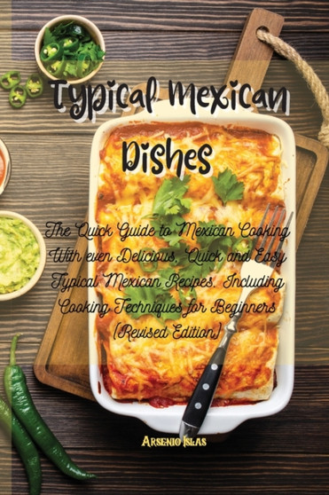 Typical Mexican Dishes : The Quick Guide to Mexican Cooking With even Delicious, Quick and Easy Typical Mexican Recipes. Including Cooking Techniques for Beginners (Revised Edition)