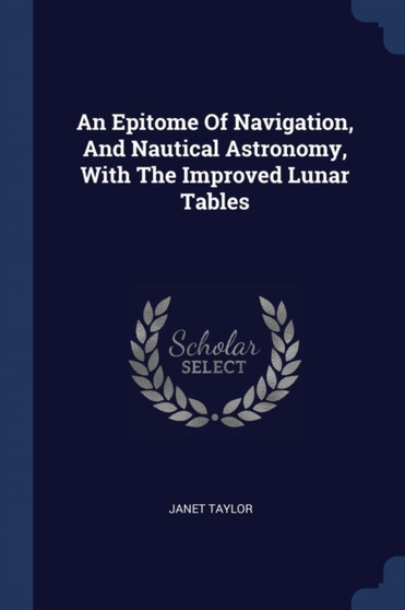 An Epitome Of Navigation, And Nautical Astronomy, With The Improved Lunar Tables by Janet Taylor - Paperback