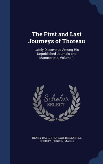 The First and Last Journeys of Thoreau : Lately Discovered Among His Unpublished Journals and Manuscripts, Volume 1 by Henry David Thoreau - Hardback