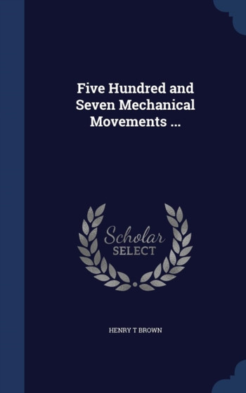 Five Hundred and Seven Mechanical Movements ... by Henry T Brown - Hardback