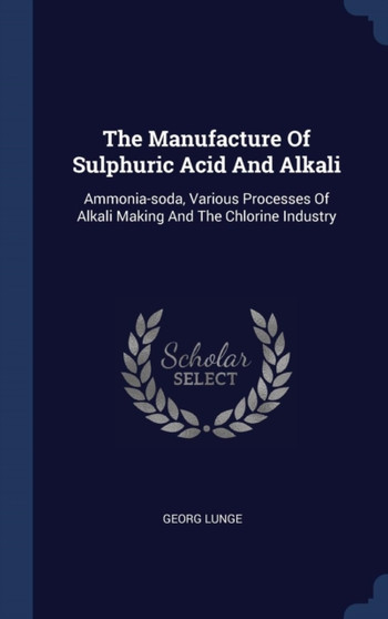 The Manufacture Of Sulphuric Acid And Alkali : Ammonia-soda, Various Processes Of Alkali Making And The Chlorine Industry by Georg Lunge - Hardback