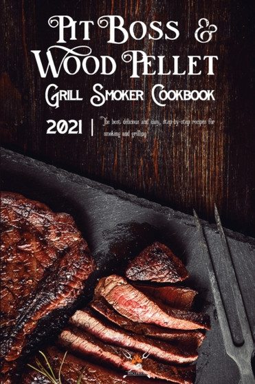 Pit Boss Wood Pellet Grill & Smoker Cookbook 2021 : The Best Delicious And Easy, Step-By-Step Recipes For Smoking And Grilling
