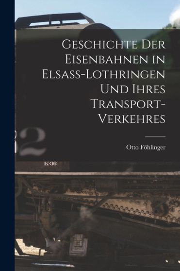 Geschichte Der Eisenbahnen in Elsass-Lothringen Und Ihres Transport-Verkehres by Otto Fohlinger - Paperback