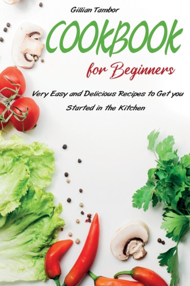 Cookbook for Beginners : Very Easy and Delicious Recipes to Get you Started in the Kitchen