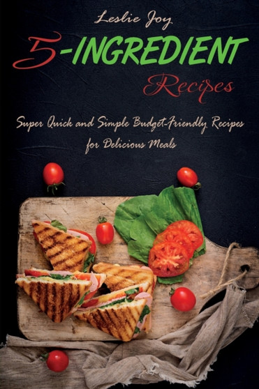 5-Ingredient Recipes : Super Quick and Simple Budget-Friendly Recipes for Delicious Meals