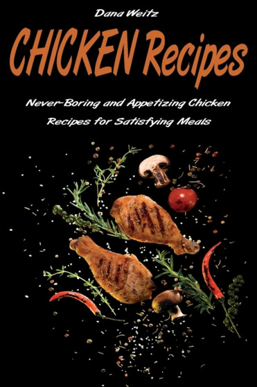 Chicken Recipes : Never-Boring and Appetizing Chicken Recipes for Satisfying Meals