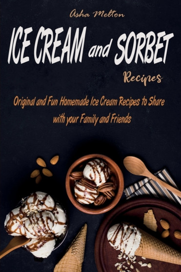 Ice Cream and Sorbet Recipes : Original and Fun Homemade Ice Cream Recipes to Share with your Family and Friends