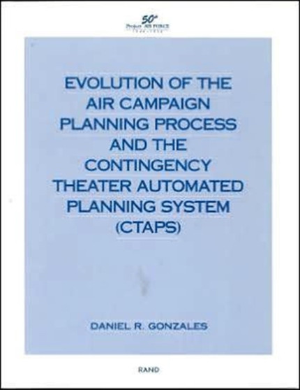 Evolution of Air Campaign Planning Process and the Contingency Theater Automated Planning System (CTAPS) by Daniel R. Gonzales - Paperback