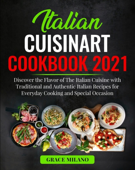 Italian Cuisinart Cookbook 2021 : Discover the Flavor of The Italian Cuisine with Traditional and Authentic Italian Recipes for Everyday Cooking and Special Occasion
