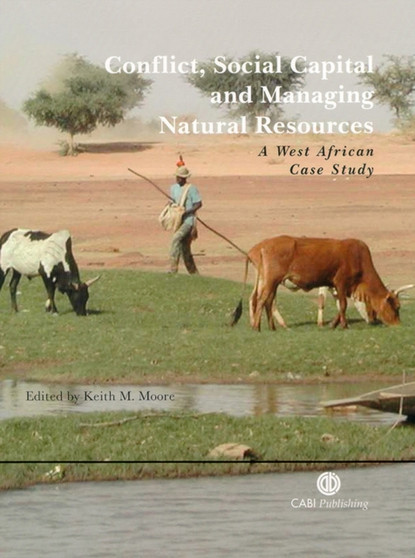 Conflict, Social Capital and Managing Natural Resources : A West African Case Study by Keith Moore - Hardback