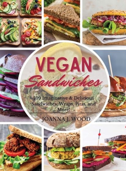 Vegan Sandwiches : 109 Imaginative and Delicious Sandwiches, Wraps, Pitas, and More!