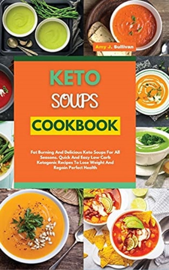 Keto Soups Cookbook : Fat Burning And Delicious Keto Soups For All Seasons. Quick And Easy Low-Carb Ketogenic Recipes To Lose Weight And Regain Perfect Health
