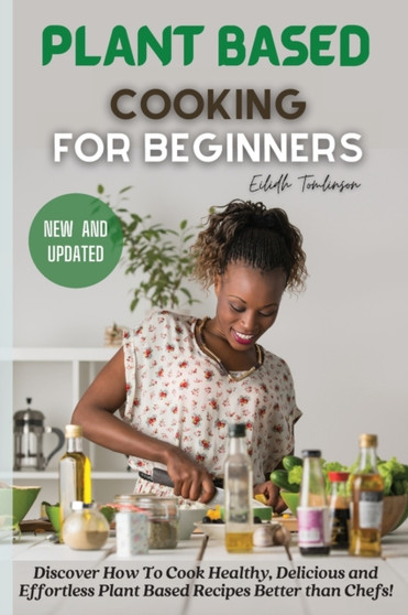 Plant Based Cooking for Beginners : Discover How To Cook Healthy, Delicious and Effortless Plant Based Recipes Better than Chefs!