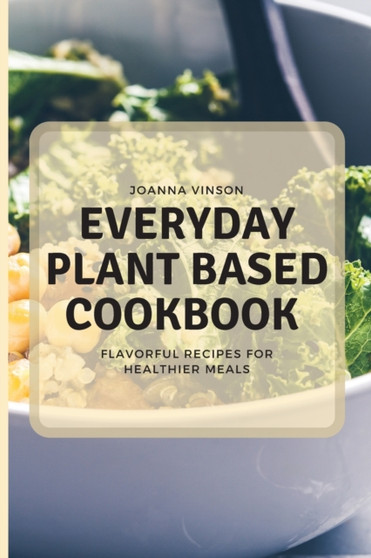 Everyday Plant Based Cookbook : Flavorful Recipes for Healthier Meals