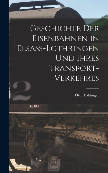 Geschichte Der Eisenbahnen in Elsass-Lothringen Und Ihres Transport-Verkehres by Otto Fohlinger - Hardback