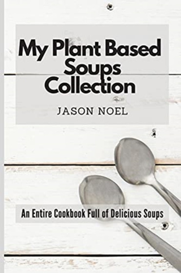 My Plant Based Soups Collection : An Entire Cookbook Full of Delicious Soups