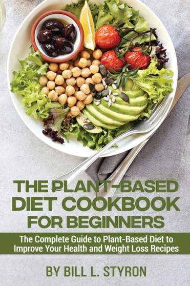 The Plant-Based Diet Cookbook for Beginners : The Complete Guide to Plant-Based Diet to Improve Your Health and Weight Loss Recipes