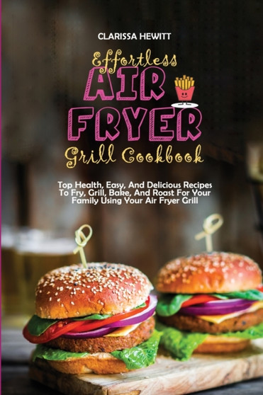 Effortless Air Fryer Grill Cookbook : Top Health, Easy, And Delicious Recipes To Fry, Grill, Bake, And Roast For Your Family Using Your Air Fryer Grill