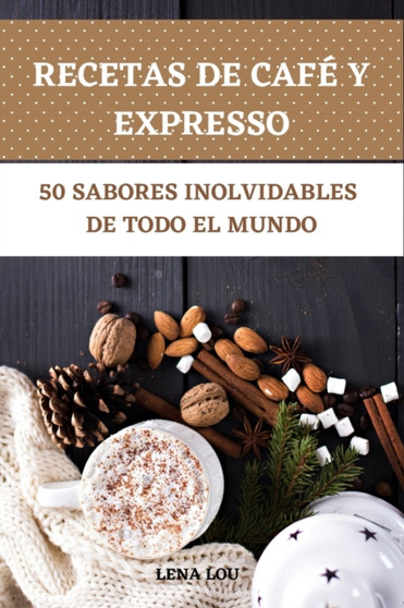 Recetas de Cafe Y Expresso 50 Sabores Inolvidables de Todo El Mundo