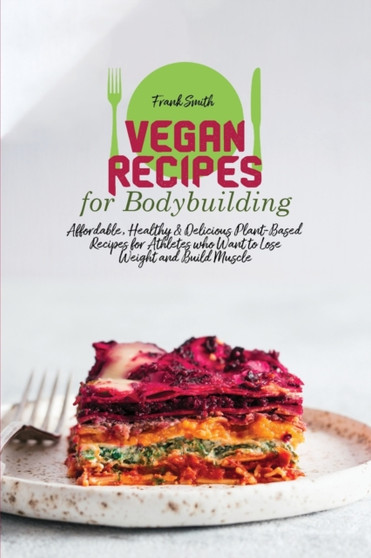 Vegan Recipes for Bodybuilding : Affordable, Healthy & Delicious Plant-Based Recipes for Athletes who Want to Lose Weight and Build Muscle