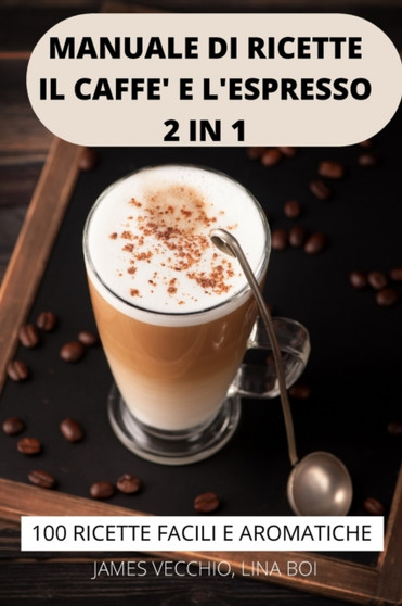 Manuale Di Ricette Il Caffe E l'Espresso 2 in 1 100 Ricette Facili E Aromatiche